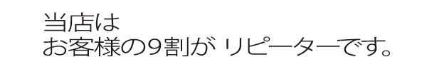 当店はお客様の9割が リピーターです。