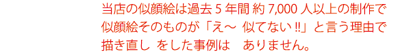 当店の似顔絵は過去5年間 約7,000人以上の制作で　
似顔絵そのものが  「え〜  似てない!!」と言う理由で描き直し  をした事例は　ありません。