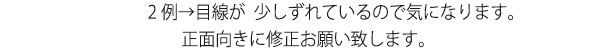 2例→目線が  少しずれているので気になります。正面向きに修正お願い致します。