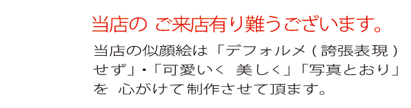 当店の ご来店有り難うございます。当店の似顔絵は  「デフォルメ(誇張表現)
せず」・「可愛いく  美しく」「写真とおり」を 心がけて 制作させていただきます。