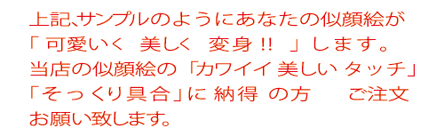 上記、サンプルのようにあなたの似顔絵が「  可愛いく   美しく   変身!!  」します。当店の似顔絵の「カワイイ  美しい タッチ」「そっくり具合」に 納得 の方 ご注文 お願い致します。